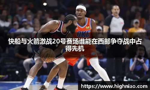 快船与火箭激战20号赛场谁能在西部争夺战中占得先机