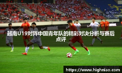 越南U19对阵中国青年队的精彩对决分析与赛后点评