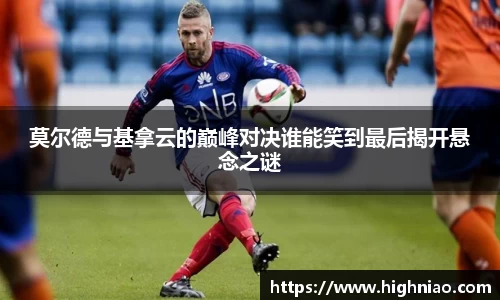 莫尔德与基拿云的巅峰对决谁能笑到最后揭开悬念之谜
