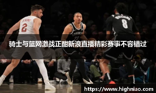 骑士与篮网激战正酣新浪直播精彩赛事不容错过