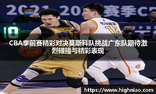 CBA季前赛精彩对决莫斯科队挑战广东队期待激烈碰撞与精彩表现
