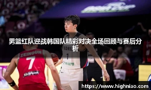 男篮红队迎战韩国队精彩对决全场回顾与赛后分析