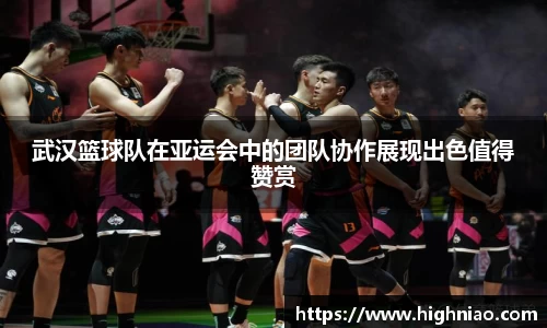 武汉篮球队在亚运会中的团队协作展现出色值得赞赏